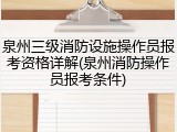 泉州三级消防设施操作员报考资格详解(泉州消防操作员报考条件)