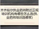 齐齐哈尔执业药师附近正规培训机构有哪些怎么选(执业药师培训选哪家)