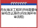 丹东海洋工程环评师需要年审吗怎么操作(丹东海环年审流程)