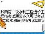 黔西南二级水利工程造价工程师考试通常多久可以考过(二级水利造价师考试周期)
