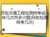 丹东交通工程检测师考试一年几次共多少题(丹东检测师考几次)