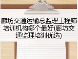 廊坊交通运输总监理工程师培训机构哪个最好(廊坊交通监理培训优选)