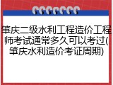 肇庆二级水利工程造价工程师考试通常多久可以考过(肇庆水利造价考证周期)
