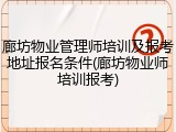 廊坊物业管理师培训及报考地址报名条件(廊坊物业师培训报考)
