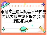 南川区二级消防安全管理员考试去哪里线下报名(南川消防报名点)