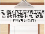 南川区铁路工程咨询工程师证报考具体要求(南川铁路工程师考证条件)