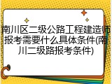 南川区二级公路工程建造师报考需要什么具体条件(南川二级路报考条件)