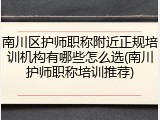 南川区护师职称附近正规培训机构有哪些怎么选(南川护师职称培训推荐)