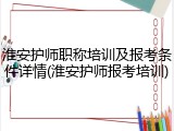 淮安护师职称培训及报考条件详情(淮安护师报考培训)