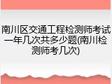 南川区交通工程检测师考试一年几次共多少题(南川检测师考几次)