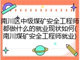 南川区中级煤矿安全工程师都做什么的就业现状如何(南川煤矿安全工程师就业)
