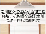 南川区交通运输总监理工程师培训机构哪个最好(南川监理工程师培训优选)