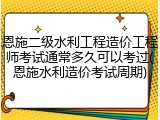 恩施二级水利工程造价工程师考试通常多久可以考过(恩施水利造价考试周期)
