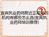 宜宾执业药师附近正规培训机构有哪些怎么选(宜宾执业药师培训推荐)