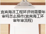 宜宾海洋工程环评师需要年审吗怎么操作(宜宾海工环审年审流程)
