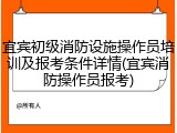 宜宾初级消防设施操作员培训及报考条件详情(宜宾消防操作员报考)
