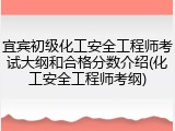 宜宾初级化工安全工程师考试大纲和合格分数介绍(化工安全工程师考纲)