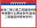 宜宾二级公路工程建造师报考需要什么具体条件(宜宾二级建造师报考条件)
