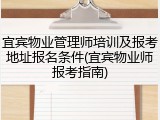 宜宾物业管理师培训及报考地址报名条件(宜宾物业师报考指南)