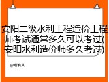 安阳二级水利工程造价工程师考试通常多久可以考过(安阳水利造价师多久考过)