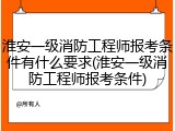 淮安一级消防工程师报考条件有什么要求(淮安一级消防工程师报考条件)