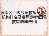 津南区四级应急救援员培训机构排名及费用(津南四级救援培训费用)