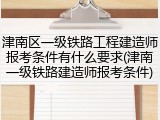 津南区一级铁路工程建造师报考条件有什么要求(津南一级铁路建造师报考条件)