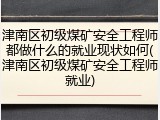 津南区初级煤矿安全工程师都做什么的就业现状如何(津南区初级煤矿安全工程师就业)