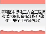 津南区中级化工安全工程师考试大纲和合格分数介绍(化工安全工程师考纲)