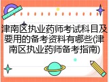 津南区执业药师考试科目及要用的备考资料有哪些(津南区执业药师备考指南)