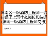 津南区一级消防工程师一般在哪里上班什么岗位和待遇(津南一级消防工程师岗待)