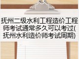 抚州二级水利工程造价工程师考试通常多久可以考过(抚州水利造价师考试周期)
