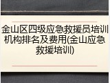 金山区四级应急救援员培训机构排名及费用(金山应急救援培训)