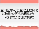 金山区水利总监理工程师考试培训如何挑选机构(金山水利总监培训选机构)
