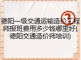 德阳一级交通运输造价工程师报班费用多少钱哪里好(德阳交通造价师培训)