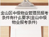 金山区中级物业管理员报考条件有什么要求(金山中级物业报考条件)