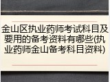 金山区执业药师考试科目及要用的备考资料有哪些(执业药师金山备考科目资料)