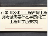 石景山区化工工程咨询工程师考试需要什么学历(化工工程师学历要求)
