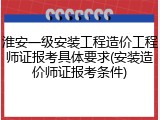 淮安一级安装工程造价工程师证报考具体要求(安装造价师证报考条件)