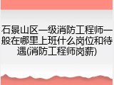 石景山区一级消防工程师一般在哪里上班什么岗位和待遇(消防工程师岗薪)