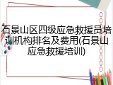 石景山区四级应急救援员培训机构排名及费用(石景山应急救援培训)