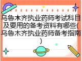 乌鲁木齐执业药师考试科目及要用的备考资料有哪些(乌鲁木齐执业药师备考指南)