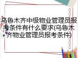 乌鲁木齐中级物业管理员报考条件有什么要求(乌鲁木齐物业管理员报考条件)
