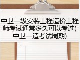 中卫一级安装工程造价工程师考试通常多久可以考过(中卫一造考试周期)