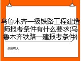 乌鲁木齐一级铁路工程建造师报考条件有什么要求(乌鲁木齐铁路一建报考条件)
