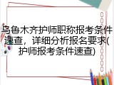 乌鲁木齐护师职称报考条件速查，详细分析报名要求(护师报考条件速查)