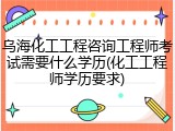 乌海化工工程咨询工程师考试需要什么学历(化工工程师学历要求)