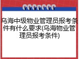 乌海中级物业管理员报考条件有什么要求(乌海物业管理员报考条件)