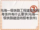 乌海一级铁路工程建造师报考条件有什么要求(乌海一级铁路建造师报考条件)