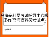乌海资料员考试指导中心哪里有(乌海资料员考试点)